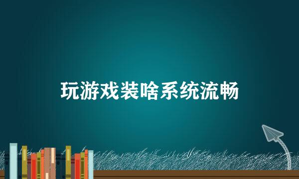 玩游戏装啥系统流畅