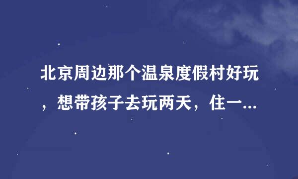 北京周边那个温泉度假村好玩，想带孩子去玩两天，住一个晚上，请去过的朋友给推荐一下啊！