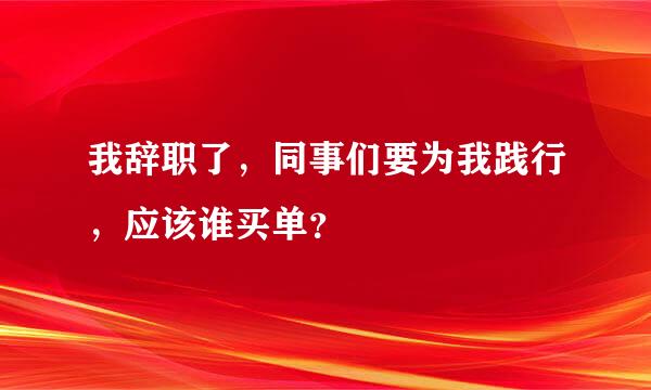 我辞职了，同事们要为我践行，应该谁买单？