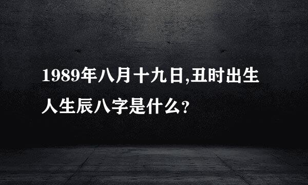 1989年八月十九日,丑时出生人生辰八字是什么？