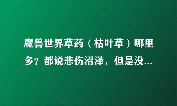 魔兽世界草药（枯叶草）哪里多？都说悲伤沼泽，但是没发现， 现版本哪里多，请问