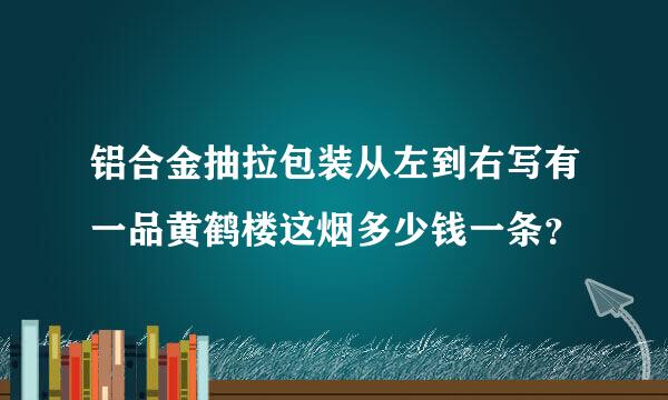 铝合金抽拉包装从左到右写有一品黄鹤楼这烟多少钱一条？