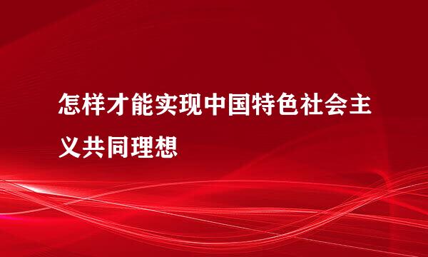 怎样才能实现中国特色社会主义共同理想