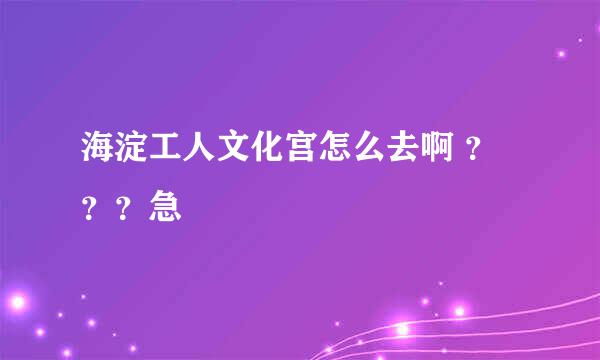 海淀工人文化宫怎么去啊 ？？？急