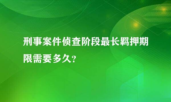 刑事案件侦查阶段最长羁押期限需要多久？