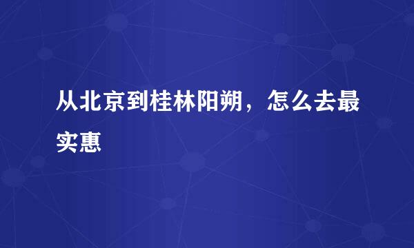 从北京到桂林阳朔，怎么去最实惠