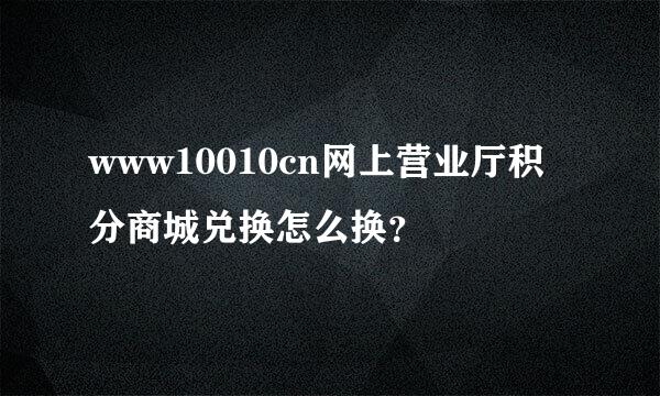 www10010cn网上营业厅积分商城兑换怎么换？