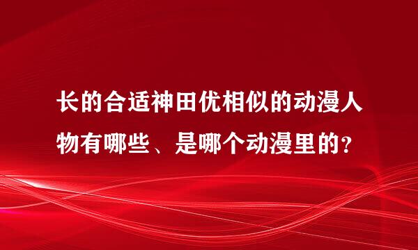 长的合适神田优相似的动漫人物有哪些、是哪个动漫里的？