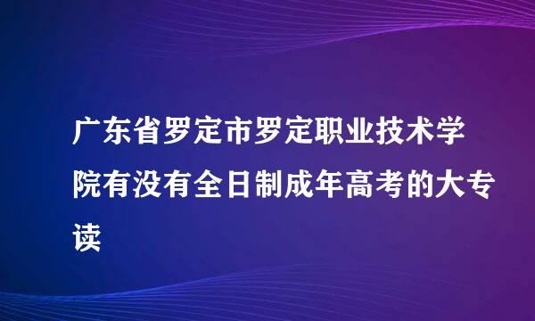 广东省罗定市罗定职业技术学院有没有全日制成年高考的大专读