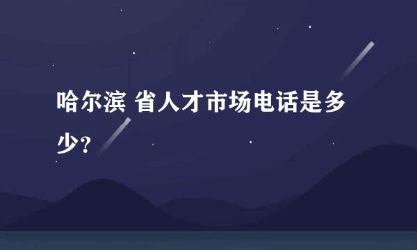 哈尔滨 省人才市场电话是多少？