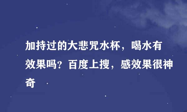 加持过的大悲咒水杯，喝水有效果吗？百度上搜，感效果很神奇