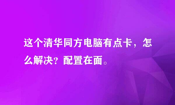 这个清华同方电脑有点卡，怎么解决？配置在面。