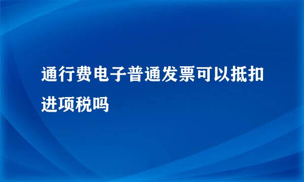 通行费电子普通发票可以抵扣进项税吗