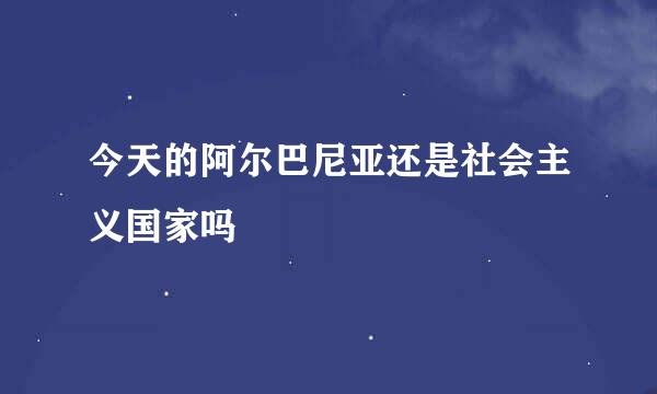 今天的阿尔巴尼亚还是社会主义国家吗