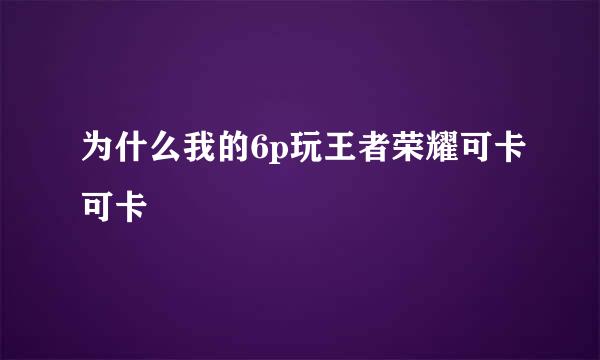 为什么我的6p玩王者荣耀可卡可卡