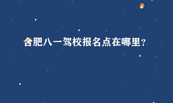 合肥八一驾校报名点在哪里？