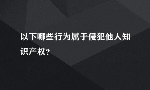 以下哪些行为属于侵犯他人知识产权？