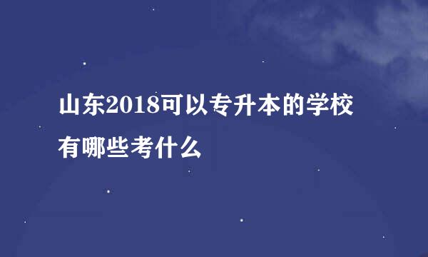 山东2018可以专升本的学校 有哪些考什么