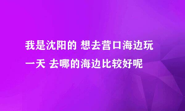 我是沈阳的 想去营口海边玩一天 去哪的海边比较好呢