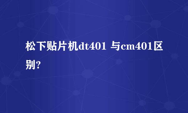 松下贴片机dt401 与cm401区别?