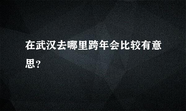 在武汉去哪里跨年会比较有意思？