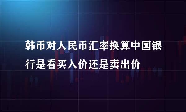 韩币对人民币汇率换算中国银行是看买入价还是卖出价