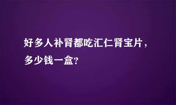 好多人补肾都吃汇仁肾宝片，多少钱一盒？