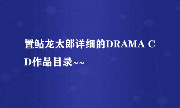 置鲇龙太郎详细的DRAMA CD作品目录~~