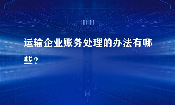 运输企业账务处理的办法有哪些？