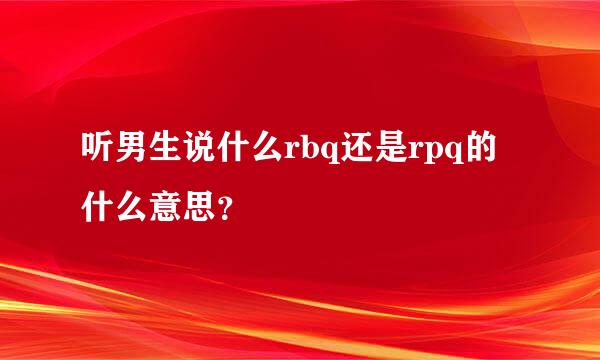 听男生说什么rbq还是rpq的什么意思？