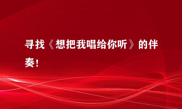 寻找《想把我唱给你听》的伴奏！