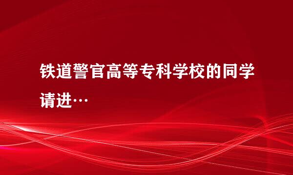 铁道警官高等专科学校的同学请进…