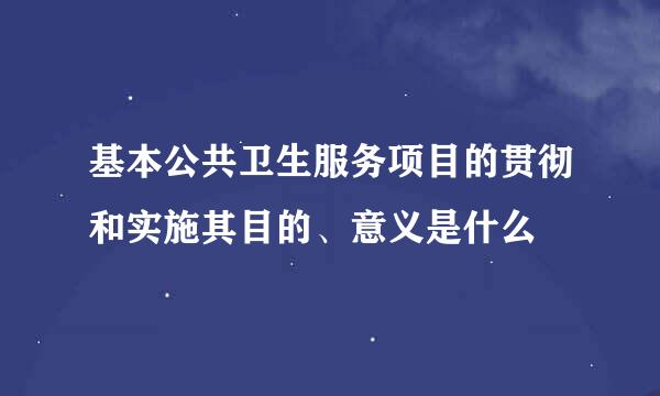 基本公共卫生服务项目的贯彻和实施其目的、意义是什么