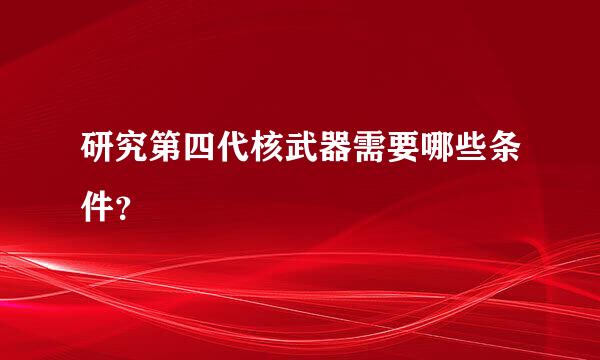 研究第四代核武器需要哪些条件？