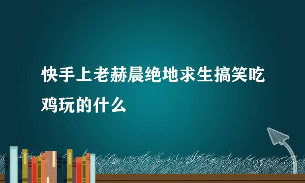 快手上老赫晨绝地求生搞笑吃鸡玩的什么