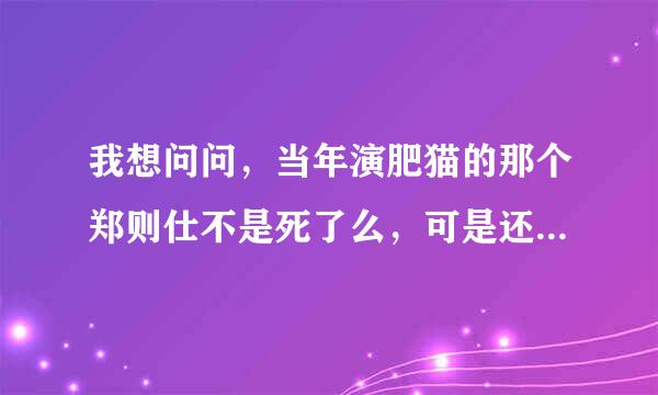 我想问问，当年演肥猫的那个郑则仕不是死了么，可是还活着啊，怎么回事，难道当年新闻恶作剧？