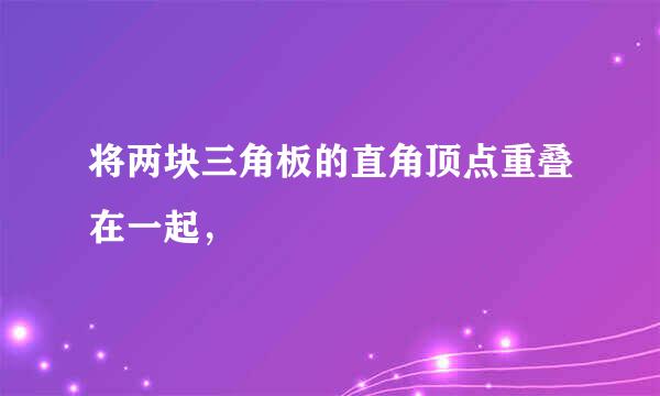 将两块三角板的直角顶点重叠在一起，