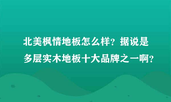 北美枫情地板怎么样？据说是多层实木地板十大品牌之一啊？