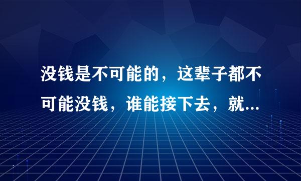 没钱是不可能的，这辈子都不可能没钱，谁能接下去，就是接哪个偷电瓶车的网红的话，