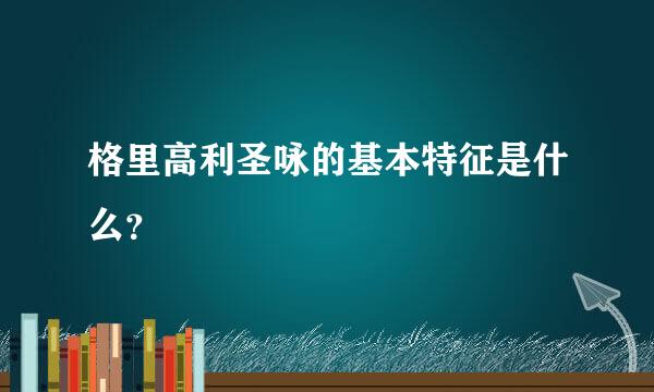 格里高利圣咏的基本特征是什么？