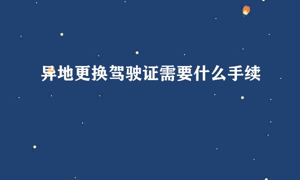 异地更换驾驶证需要什么手续