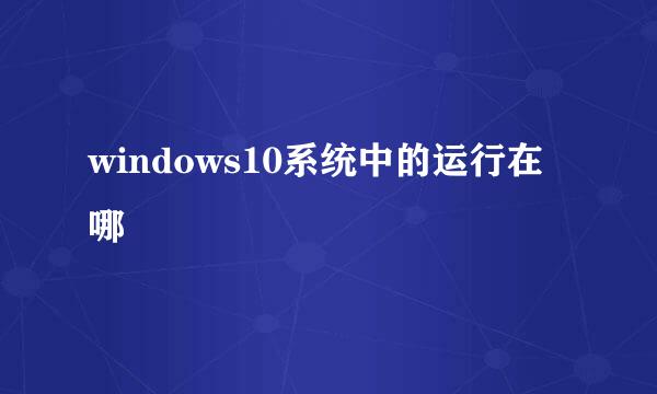 windows10系统中的运行在哪