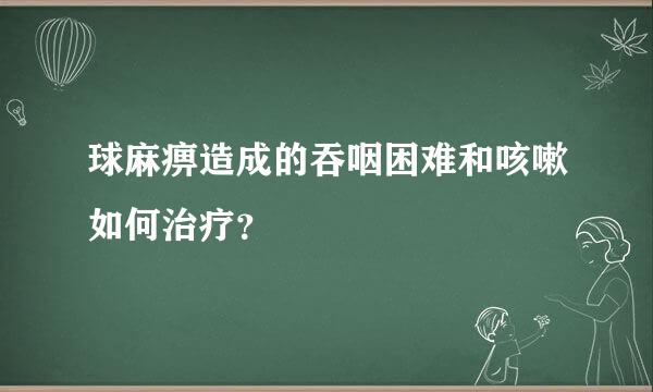 球麻痹造成的吞咽困难和咳嗽如何治疗？