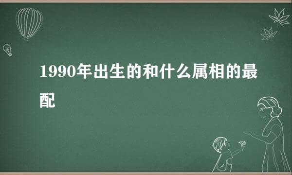 1990年出生的和什么属相的最配