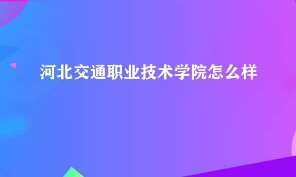 河北交通职业技术学院怎么样