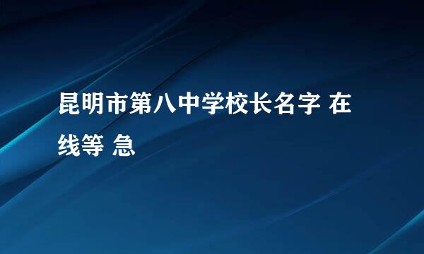 昆明市第八中学校长名字 在线等 急