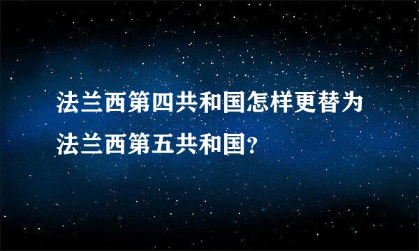 法兰西第四共和国怎样更替为法兰西第五共和国？