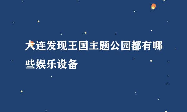 大连发现王国主题公园都有哪些娱乐设备