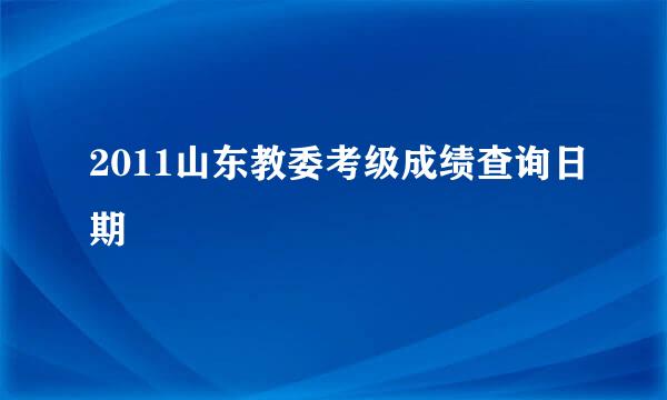 2011山东教委考级成绩查询日期