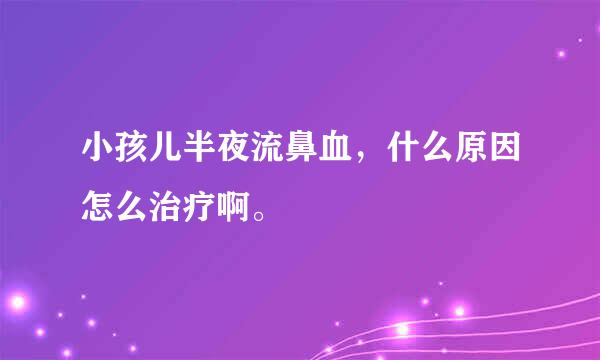 小孩儿半夜流鼻血，什么原因怎么治疗啊。